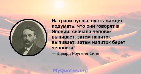 На грани пунша, пусть жаждет подумать, что они говорят в Японии: сначала человек выпивает, затем напиток выпивает, затем напиток берет человека!