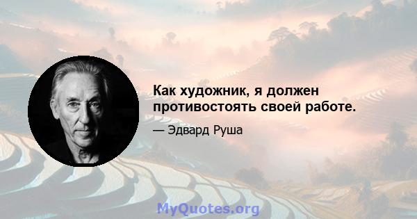 Как художник, я должен противостоять своей работе.