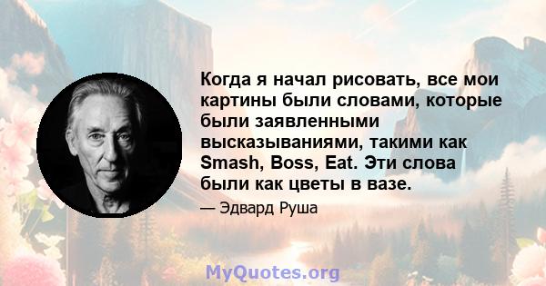 Когда я начал рисовать, все мои картины были словами, которые были заявленными высказываниями, такими как Smash, Boss, Eat. Эти слова были как цветы в вазе.