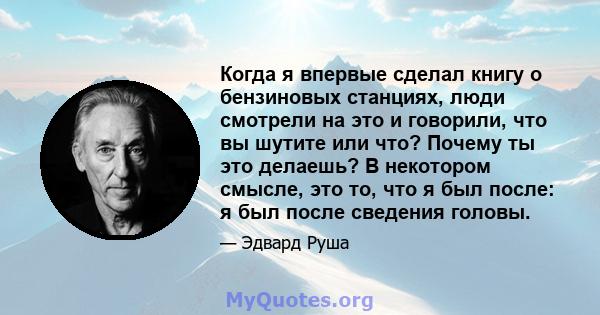 Когда я впервые сделал книгу о бензиновых станциях, люди смотрели на это и говорили, что вы шутите или что? Почему ты это делаешь? В некотором смысле, это то, что я был после: я был после сведения головы.