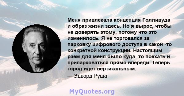 Меня привлекала концепция Голливуда и образ жизни здесь. Но я вырос, чтобы не доверять этому, потому что это изменилось. Я не торговался за парковку цифрового доступа в какой -то конкретной конструкции. Настоящим раем