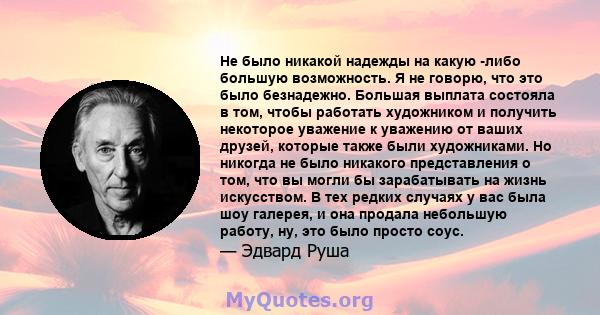 Не было никакой надежды на какую -либо большую возможность. Я не говорю, что это было безнадежно. Большая выплата состояла в том, чтобы работать художником и получить некоторое уважение к уважению от ваших друзей,