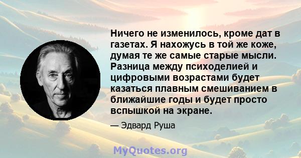 Ничего не изменилось, кроме дат в газетах. Я нахожусь в той же коже, думая те же самые старые мысли. Разница между психоделией и цифровыми возрастами будет казаться плавным смешиванием в ближайшие годы и будет просто