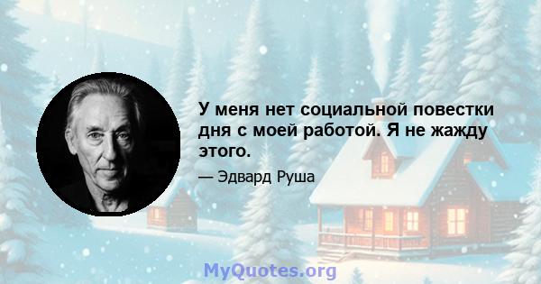 У меня нет социальной повестки дня с моей работой. Я не жажду этого.