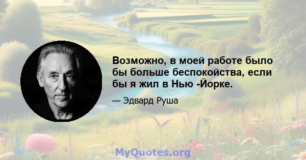 Возможно, в моей работе было бы больше беспокойства, если бы я жил в Нью -Йорке.