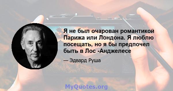 Я не был очарован романтикой Парижа или Лондона. Я люблю посещать, но я бы предпочел быть в Лос -Анджелесе