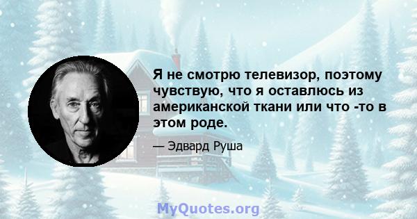 Я не смотрю телевизор, поэтому чувствую, что я оставлюсь из американской ткани или что -то в этом роде.