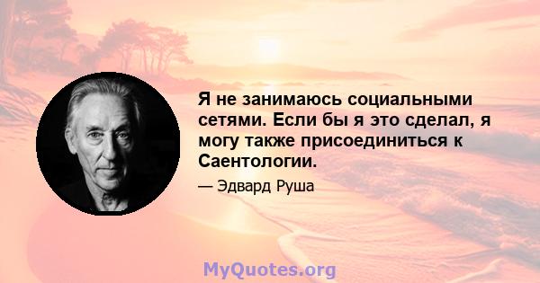 Я не занимаюсь социальными сетями. Если бы я это сделал, я могу также присоединиться к Саентологии.