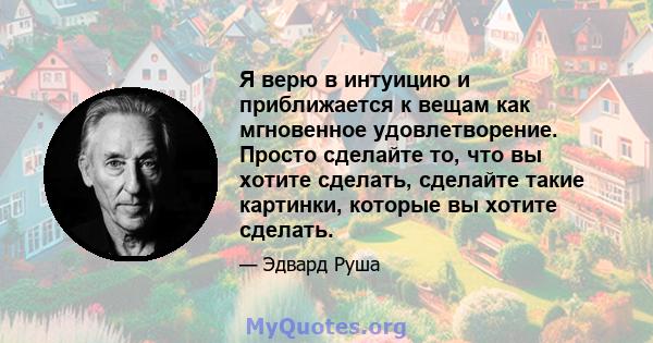 Я верю в интуицию и приближается к вещам как мгновенное удовлетворение. Просто сделайте то, что вы хотите сделать, сделайте такие картинки, которые вы хотите сделать.