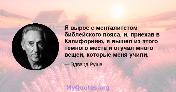 Я вырос с менталитетом библейского пояса, и, приехав в Калифорнию, я вышел из этого темного места и отучал много вещей, которые меня учили.