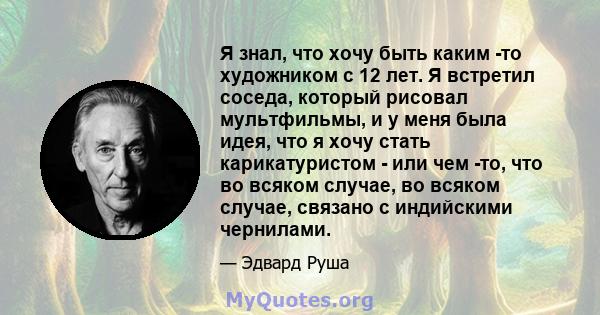 Я знал, что хочу быть каким -то художником с 12 лет. Я встретил соседа, который рисовал мультфильмы, и у меня была идея, что я хочу стать карикатуристом - или чем -то, что во всяком случае, во всяком случае, связано с