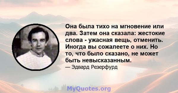 Она была тихо на мгновение или два. Затем она сказала: жестокие слова - ужасная вещь, отменить. Иногда вы сожалеете о них. Но то, что было сказано, не может быть невысказанным.