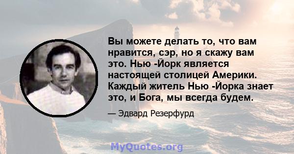 Вы можете делать то, что вам нравится, сэр, но я скажу вам это. Нью -Йорк является настоящей столицей Америки. Каждый житель Нью -Йорка знает это, и Бога, мы всегда будем.