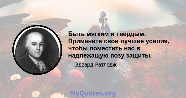 Быть мягким и твердым. Примените свои лучшие усилия, чтобы поместить нас в надлежащую позу защиты.