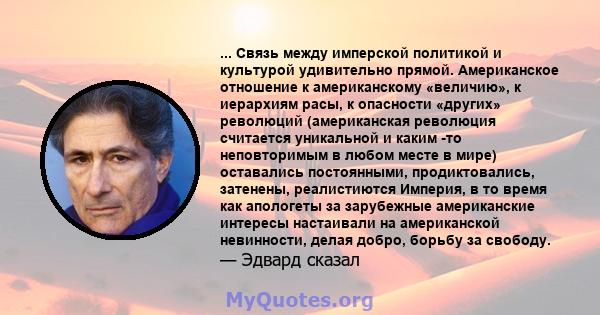 ... Связь между имперской политикой и культурой удивительно прямой. Американское отношение к американскому «величию», к иерархиям расы, к опасности «других» революций (американская революция считается уникальной и каким 