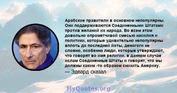 Арабские правители в основном непопулярны. Они поддерживаются Соединенными Штатами против желаний их народа. Во всем этом довольно опрометчивой смесью насилия и политики, которые удивительно непопулярны вплоть до