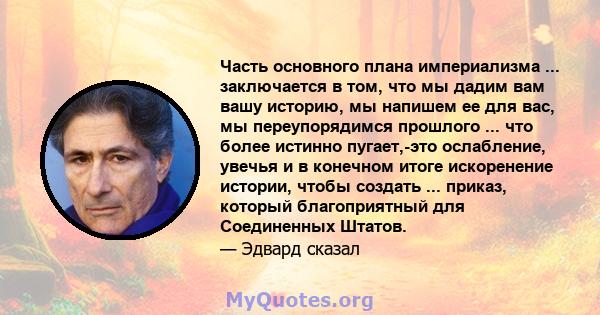 Часть основного плана империализма ... заключается в том, что мы дадим вам вашу историю, мы напишем ее для вас, мы переупорядимся прошлого ... что более истинно пугает,-это ослабление, увечья и в конечном итоге