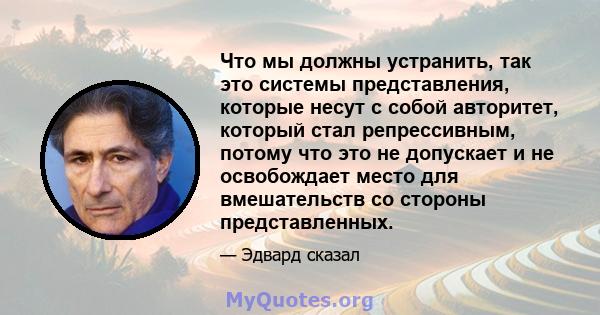 Что мы должны устранить, так это системы представления, которые несут с собой авторитет, который стал репрессивным, потому что это не допускает и не освобождает место для вмешательств со стороны представленных.