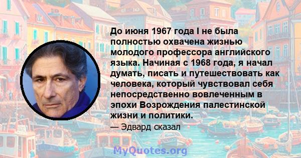 До июня 1967 года I не была полностью охвачена жизнью молодого профессора английского языка. Начиная с 1968 года, я начал думать, писать и путешествовать как человека, который чувствовал себя непосредственно вовлеченным 