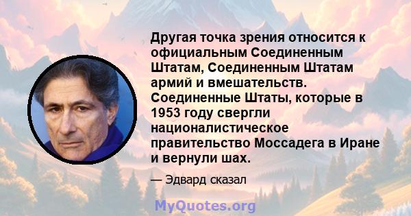 Другая точка зрения относится к официальным Соединенным Штатам, Соединенным Штатам армий и вмешательств. Соединенные Штаты, которые в 1953 году свергли националистическое правительство Моссадега в Иране и вернули шах.