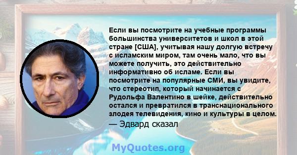 Если вы посмотрите на учебные программы большинства университетов и школ в этой стране [США], учитывая нашу долгую встречу с исламским миром, там очень мало, что вы можете получить, это действительно информативно об