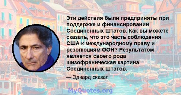 Эти действия были предприняты при поддержке и финансировании Соединенных Штатов. Как вы можете сказать, что это часть соблюдения США к международному праву и резолюциям ООН? Результатом является своего рода