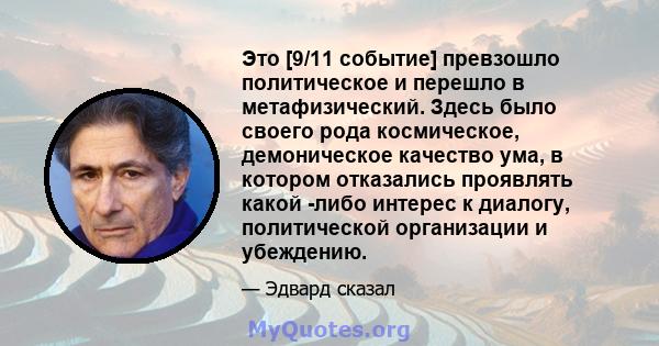 Это [9/11 событие] превзошло политическое и перешло в метафизический. Здесь было своего рода космическое, демоническое качество ума, в котором отказались проявлять какой -либо интерес к диалогу, политической организации 