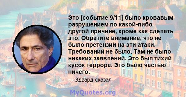 Это [событие 9/11] было кровавым разрушением по какой-либо другой причине, кроме как сделать это. Обратите внимание, что не было претензий на эти атаки. Требований не было. Там не было никаких заявлений. Это был тихий