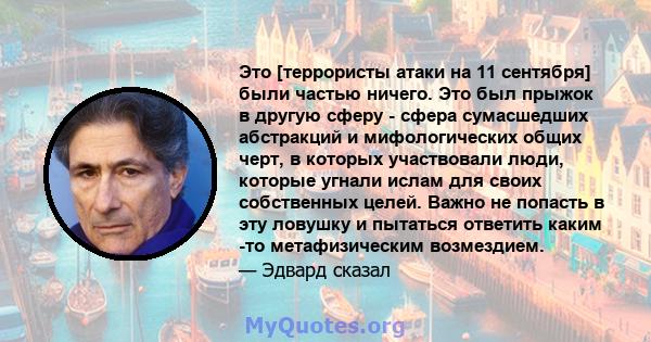 Это [террористы атаки на 11 сентября] были частью ничего. Это был прыжок в другую сферу - сфера сумасшедших абстракций и мифологических общих черт, в которых участвовали люди, которые угнали ислам для своих собственных