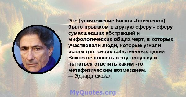 Это [уничтожение башни -близнецов] было прыжком в другую сферу - сферу сумасшедших абстракций и мифологических общих черт, в которых участвовали люди, которые угнали ислам для своих собственных целей. Важно не попасть в 