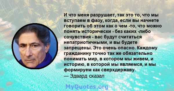 И что меня разрушает, так это то, что мы вступаем в фазу, когда, если вы начнете говорить об этом как о чем -то, что можно понять исторически - без каких -либо сочувствия - вас будут считаться непатриотичными, и вы