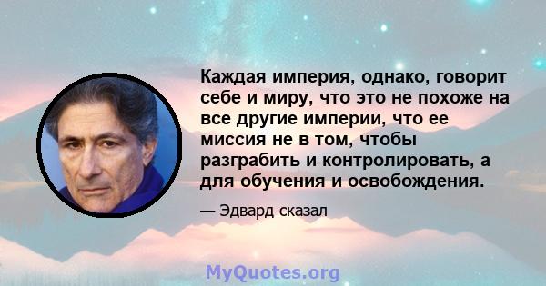 Каждая империя, однако, говорит себе и миру, что это не похоже на все другие империи, что ее миссия не в том, чтобы разграбить и контролировать, а для обучения и освобождения.