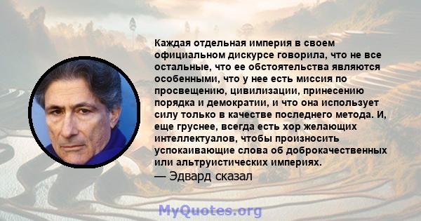 Каждая отдельная империя в своем официальном дискурсе говорила, что не все остальные, что ее обстоятельства являются особенными, что у нее есть миссия по просвещению, цивилизации, принесению порядка и демократии, и что