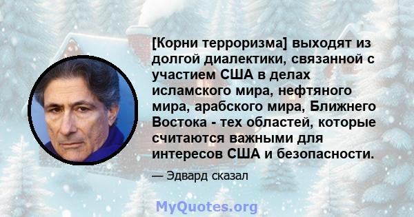 [Корни терроризма] выходят из долгой диалектики, связанной с участием США в делах исламского мира, нефтяного мира, арабского мира, Ближнего Востока - тех областей, которые считаются важными для интересов США и