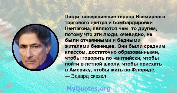 Люди, совершившие террор Всемирного торгового центра и бомбардировки Пентагона, являются чем -то другим, потому что эти люди, очевидно, не были отчаянными и бедными жителями беженцев. Они были средним классом,