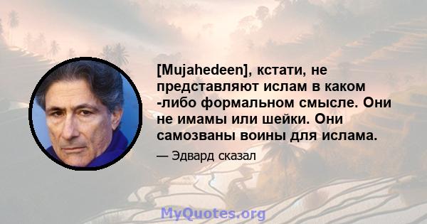 [Mujahedeen], кстати, не представляют ислам в каком -либо формальном смысле. Они не имамы или шейки. Они самозваны воины для ислама.