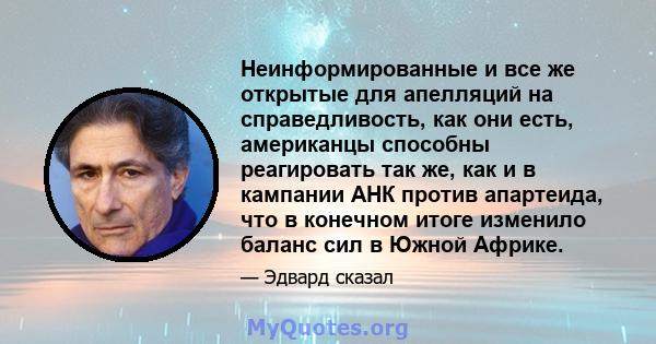 Неинформированные и все же открытые для апелляций на справедливость, как они есть, американцы способны реагировать так же, как и в кампании АНК против апартеида, что в конечном итоге изменило баланс сил в Южной Африке.