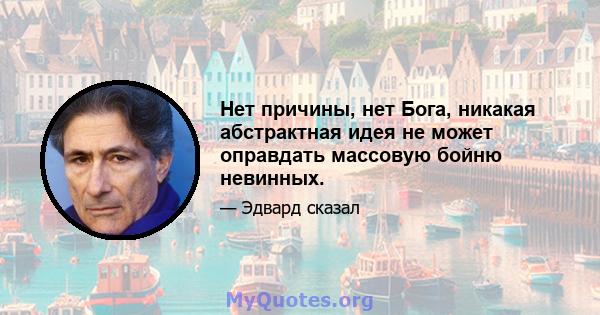 Нет причины, нет Бога, никакая абстрактная идея не может оправдать массовую бойню невинных.