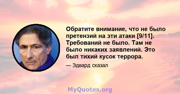 Обратите внимание, что не было претензий на эти атаки [9/11]. Требований не было. Там не было никаких заявлений. Это был тихий кусок террора.