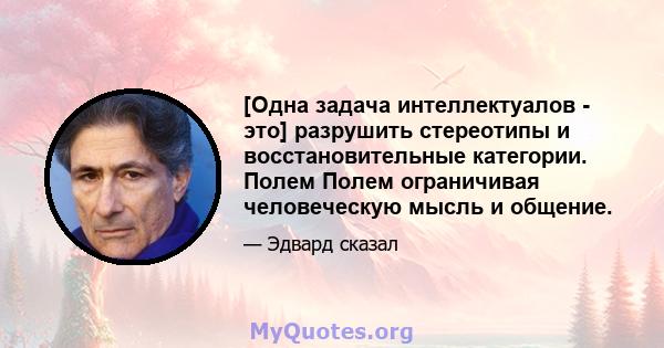 [Одна задача интеллектуалов - это] разрушить стереотипы и восстановительные категории. Полем Полем ограничивая человеческую мысль и общение.