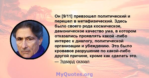 Он [9/11] превзошел политический и перешел в метафизический. Здесь было своего рода космическое, демоническое качество ума, в котором отказались проявлять какой -либо интерес к диалогу, политической организации и