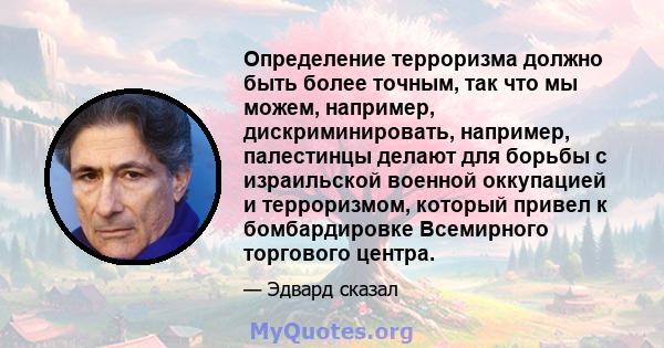 Определение терроризма должно быть более точным, так что мы можем, например, дискриминировать, например, палестинцы делают для борьбы с израильской военной оккупацией и терроризмом, который привел к бомбардировке