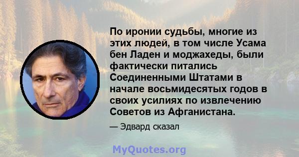 По иронии судьбы, многие из этих людей, в том числе Усама бен Ладен и моджахеды, были фактически питались Соединенными Штатами в начале восьмидесятых годов в своих усилиях по извлечению Советов из Афганистана.