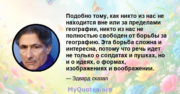 Подобно тому, как никто из нас не находится вне или за пределами географии, никто из нас не полностью свободен от борьбы за географию. Эта борьба сложна и интересна, потому что речь идет не только о солдатах и ​​пушках, 