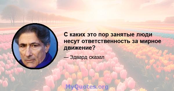 С каких это пор занятые люди несут ответственность за мирное движение?