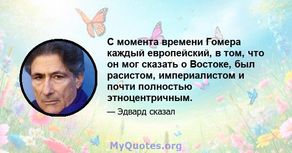 С момента времени Гомера каждый европейский, в том, что он мог сказать о Востоке, был расистом, империалистом и почти полностью этноцентричным.