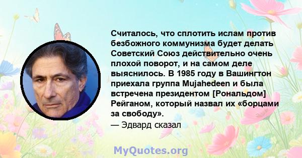 Считалось, что сплотить ислам против безбожного коммунизма будет делать Советский Союз действительно очень плохой поворот, и на самом деле выяснилось. В 1985 году в Вашингтон приехала группа Mujahedeen и была встречена