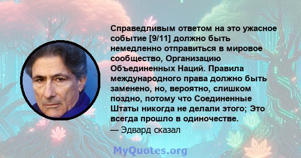 Справедливым ответом на это ужасное событие [9/11] должно быть немедленно отправиться в мировое сообщество, Организацию Объединенных Наций. Правила международного права должно быть заменено, но, вероятно, слишком