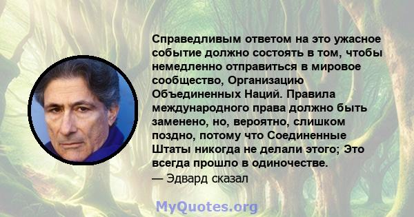 Справедливым ответом на это ужасное событие должно состоять в том, чтобы немедленно отправиться в мировое сообщество, Организацию Объединенных Наций. Правила международного права должно быть заменено, но, вероятно,