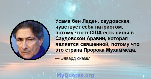 Усама бен Ладен, саудовская, чувствует себя патриотом, потому что в США есть силы в Саудовской Аравии, которая является священной, потому что это страна Пророка Мухаммеда.